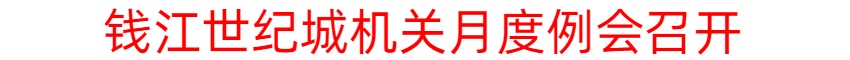 冲刺二季度，决胜半年红丨钱江世纪城机关月度例会召开